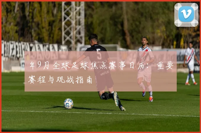 年9月全球足球焦点赛事日历：重要赛程与观战指南