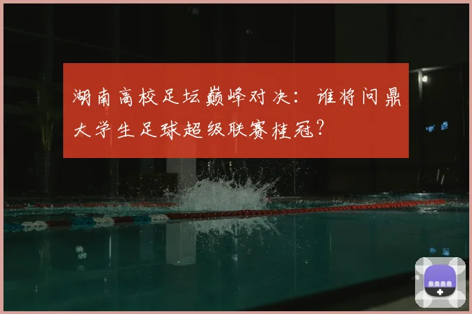 湖南高校足坛巅峰对决：谁将问鼎大学生足球超级联赛桂冠？