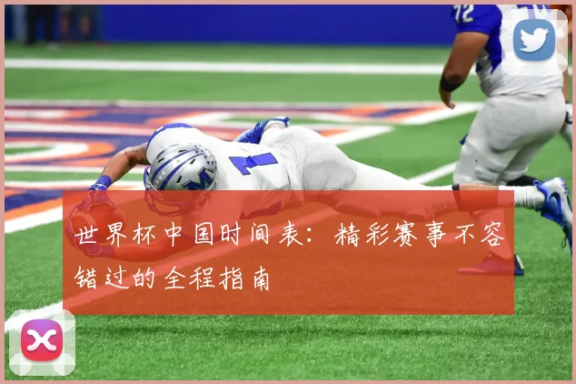 世界杯中国时间表:精彩赛事不容错过的全程指南