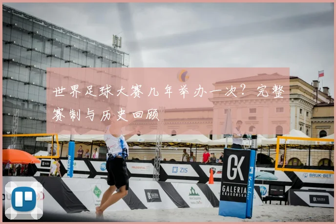 世界足球大赛几年举办一次?完整赛制与历史回顾