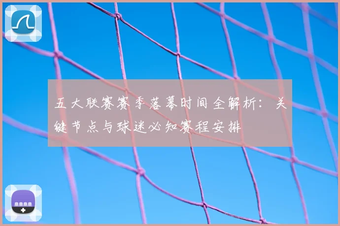 五大联赛赛季落幕时间全解析：关键节点与球迷必知赛程安排