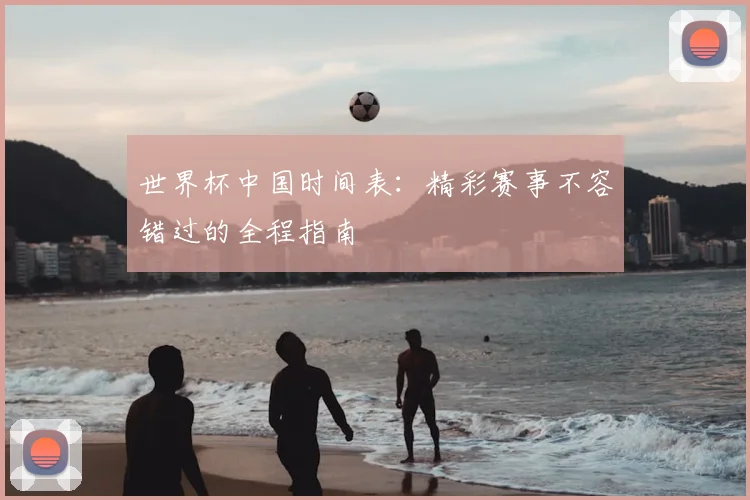 世界杯中国时间表:精彩赛事不容错过的全程指南