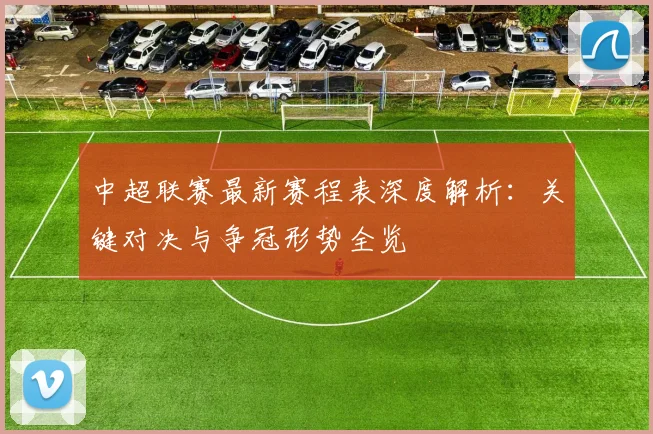 中超联赛最新赛程表深度解析：关键对决与争冠形势全览