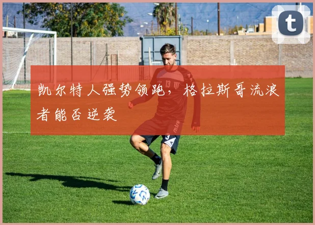 凯尔特人强势领跑，格拉斯哥流浪者能否逆袭