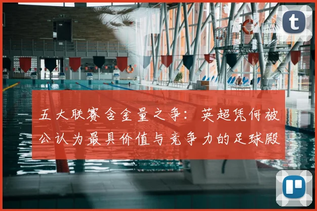 五大联赛含金量之争：英超凭何被公认为最具价值与竞争力的足球殿堂？