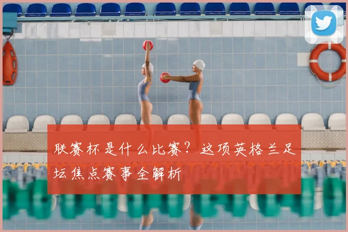 联赛杯是什么比赛？这项英格兰足坛焦点赛事全解析